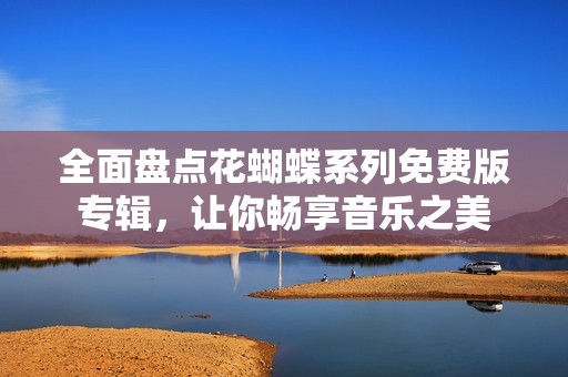 全面盘点花蝴蝶系列免费版专辑，让你畅享音乐之美
