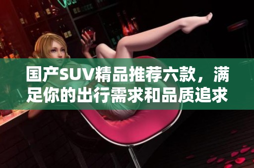 国产SUV精品推荐六款，满足你的出行需求和品质追求
