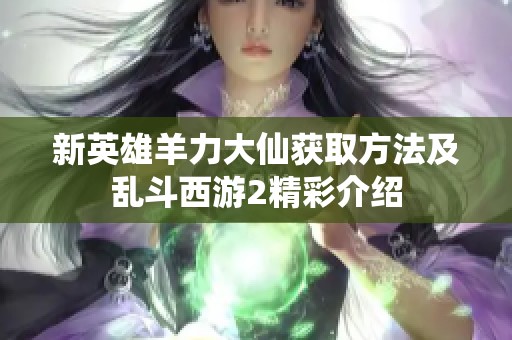 新英雄羊力大仙获取方法及乱斗西游2精彩介绍