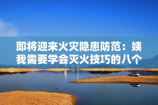 即将迎来火灾隐患防范：姨我需要学会灭火技巧的八个要点