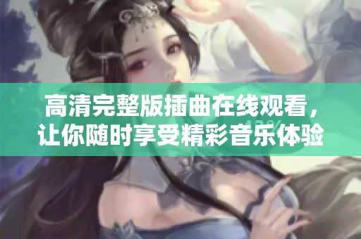 高清完整版插曲在线观看，让你随时享受精彩音乐体验
