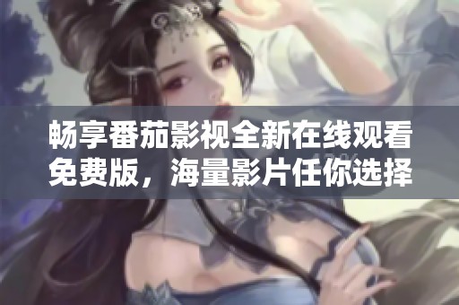畅享番茄影视全新在线观看免费版，海量影片任你选择