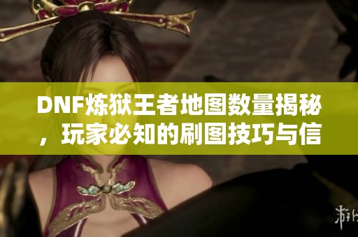 DNF炼狱王者地图数量揭秘，玩家必知的刷图技巧与信息
