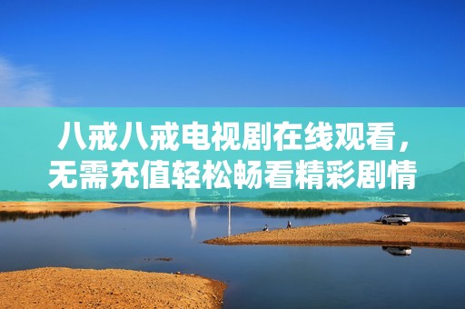 八戒八戒电视剧在线观看，无需充值轻松畅看精彩剧情