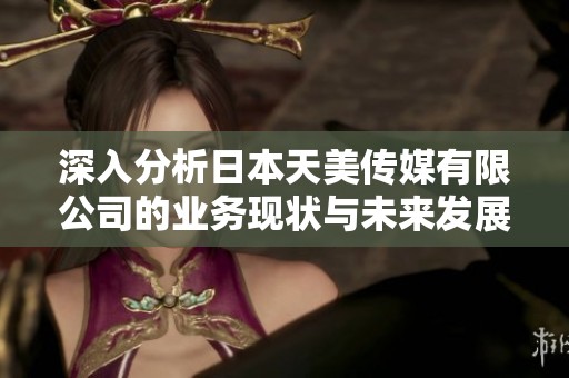 深入分析日本天美传媒有限公司的业务现状与未来发展潜力