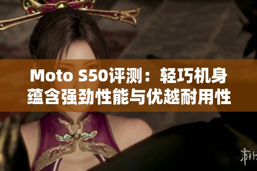 Moto S50评测：轻巧机身蕴含强劲性能与优越耐用性