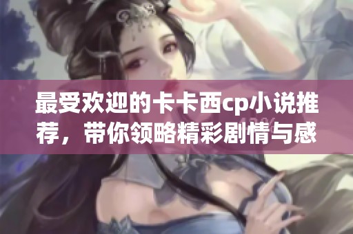 最受欢迎的卡卡西cp小说推荐，带你领略精彩剧情与感人情感