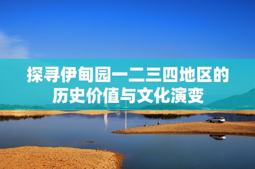 探寻伊甸园一二三四地区的历史价值与文化演变