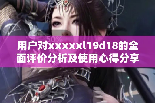 用户对xxxxxl19d18的全面评价分析及使用心得分享