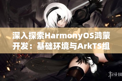 深入探索HarmonyOS鸿蒙开发：基础环境与ArkTS组件样式的重写技巧