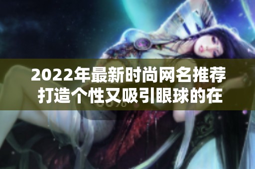 2022年最新时尚网名推荐 打造个性又吸引眼球的在线形象
