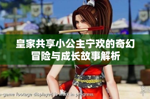 皇家共享小公主宁欢的奇幻冒险与成长故事解析