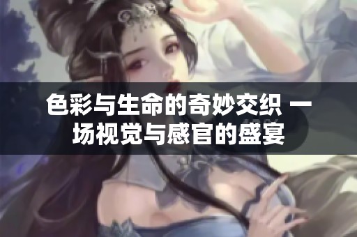 色彩与生命的奇妙交织 一场视觉与感官的盛宴