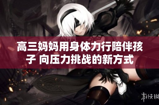 高三妈妈用身体力行陪伴孩子 向压力挑战的新方式
