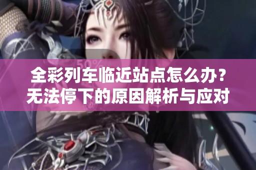 全彩列车临近站点怎么办？无法停下的原因解析与应对措施