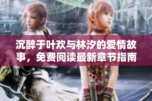 沉醉于叶欢与林汐的爱情故事，免费阅读最新章节指南