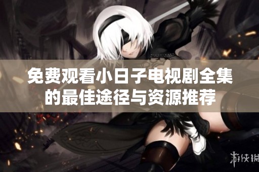 免费观看小日子电视剧全集的最佳途径与资源推荐