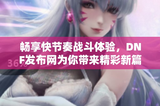 畅享快节奏战斗体验，DNF发布网为你带来精彩新篇章！