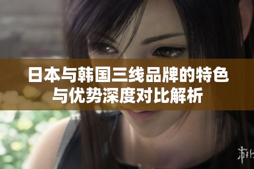日本与韩国三线品牌的特色与优势深度对比解析