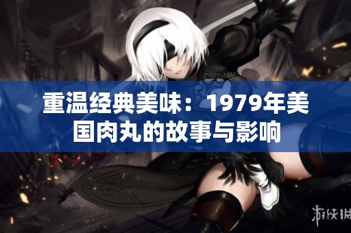 重温经典美味：1979年美国肉丸的故事与影响