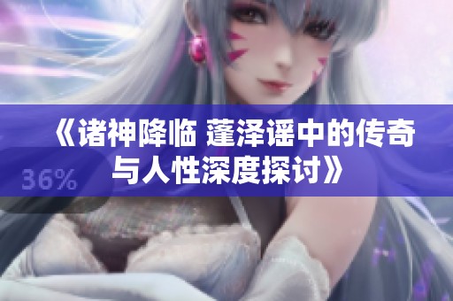 《诸神降临 蓬泽谣中的传奇与人性深度探讨》