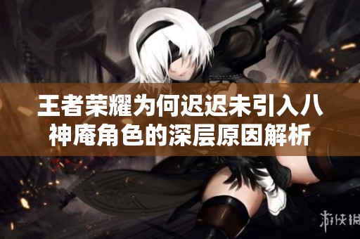 王者荣耀为何迟迟未引入八神庵角色的深层原因解析