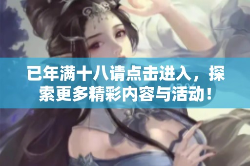 已年满十八请点击进入，探索更多精彩内容与活动！