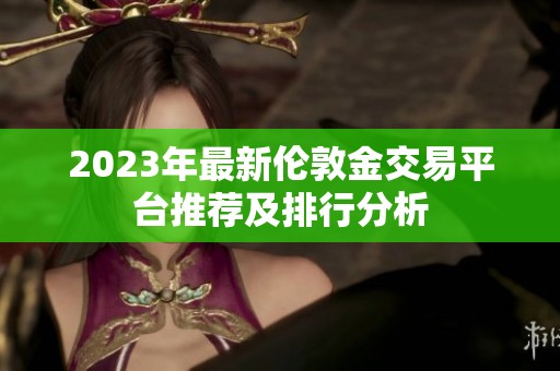 2023年最新伦敦金交易平台推荐及排行分析