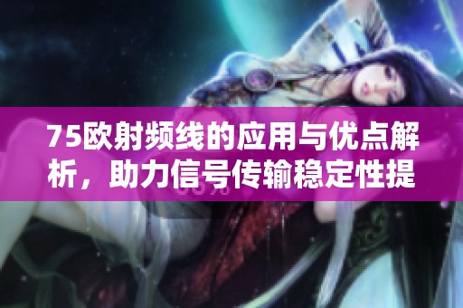 75欧射频线的应用与优点解析，助力信号传输稳定性提升