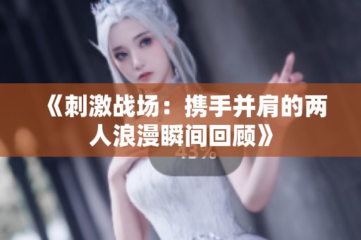 《刺激战场：携手并肩的两人浪漫瞬间回顾》