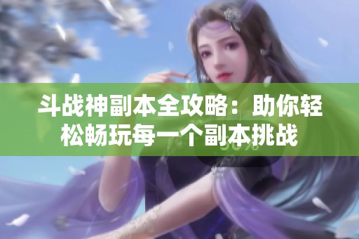 斗战神副本全攻略：助你轻松畅玩每一个副本挑战
