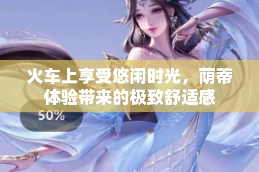 火车上享受悠闲时光，荫蒂体验带来的极致舒适感