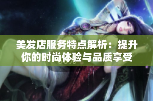 美发店服务特点解析：提升你的时尚体验与品质享受