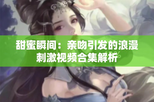 甜蜜瞬间：亲吻引发的浪漫刺激视频合集解析