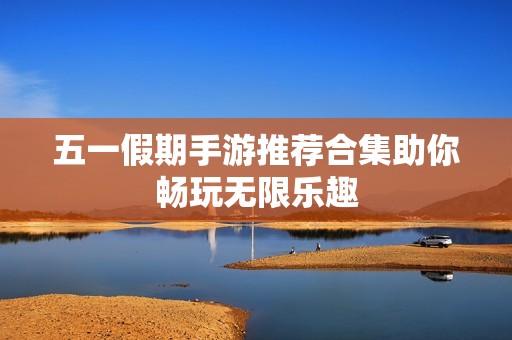五一假期手游推荐合集助你畅玩无限乐趣