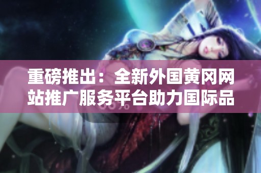 重磅推出：全新外国黄冈网站推广服务平台助力国际品牌发展
