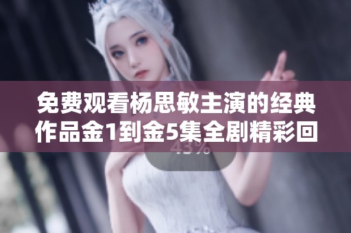 免费观看杨思敏主演的经典作品金1到金5集全剧精彩回顾