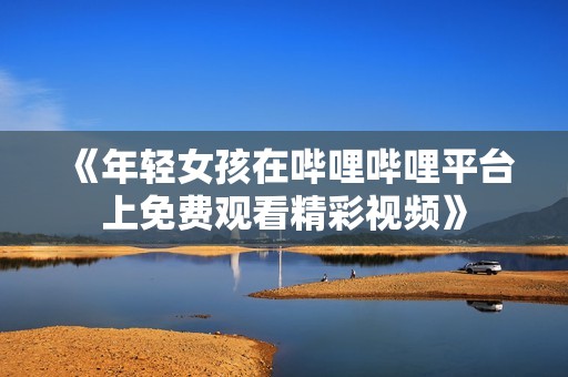 《年轻女孩在哔哩哔哩平台上免费观看精彩视频》