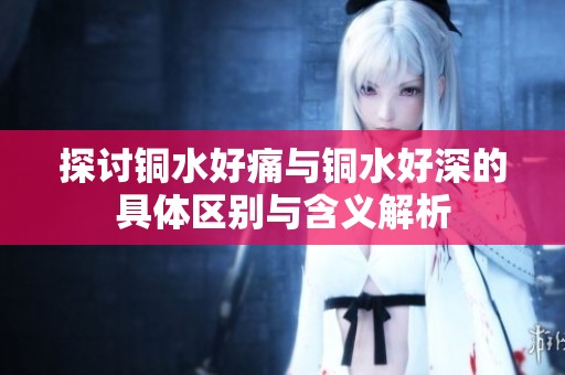 探讨铜水好痛与铜水好深的具体区别与含义解析