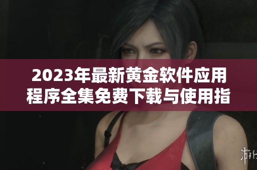 2023年最新黄金软件应用程序全集免费下载与使用指南