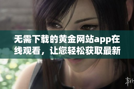 无需下载的黄金网站app在线观看，让您轻松获取最新资讯