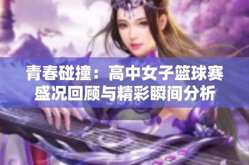青春碰撞：高中女子篮球赛盛况回顾与精彩瞬间分析