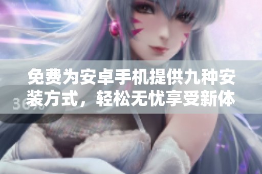 免费为安卓手机提供九种安装方式，轻松无忧享受新体验