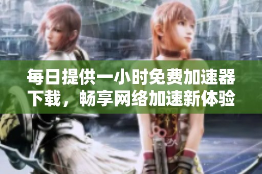 每日提供一小时免费加速器下载，畅享网络加速新体验