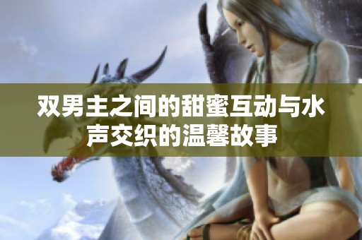 双男主之间的甜蜜互动与水声交织的温馨故事