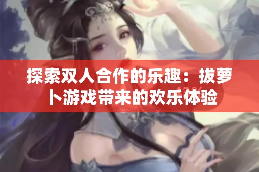 探索双人合作的乐趣：拔萝卜游戏带来的欢乐体验