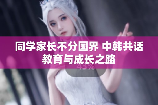 同学家长不分国界 中韩共话教育与成长之路