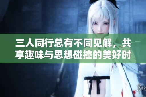 三人同行总有不同见解，共享趣味与思想碰撞的美好时光