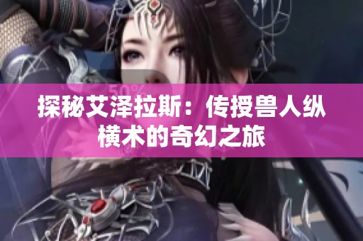 探秘艾泽拉斯：传授兽人纵横术的奇幻之旅