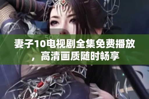 妻子10电视剧全集免费播放，高清画质随时畅享